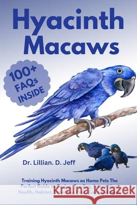 Hyacinth Macaws: Training Hyacinth Macaws as Home Pets The Perfect Guide to Caring, Feeding, Interaction, Health, Habitat, Breeding, Pros, Cons and more Dr Lillian D Jeff 9798326768254 Independently Published - książka