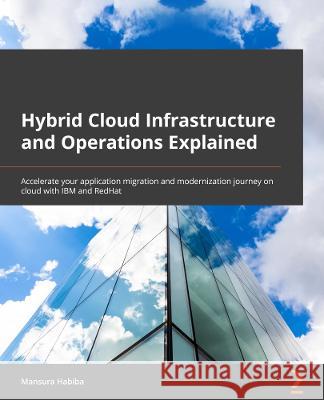 Hybrid Cloud Infrastructure and Operations Explained: Accelerate your application migration and modernization journey on the cloud with IBM and Red Hat Mansura Habiba, Mihai Criveti 9781803248318 Packt Publishing Limited - książka
