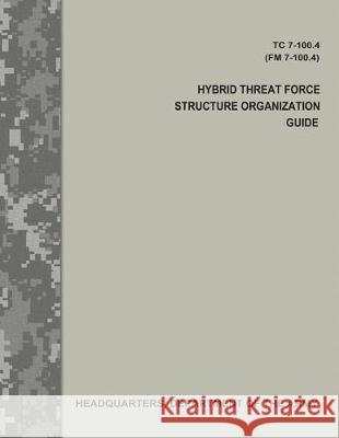 Hybrid Threat Force Structure Organization Guide (TC 7-100.4 / FM 7-100.4) Army, Department Of the 9781975627614 Createspace Independent Publishing Platform - książka