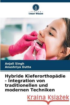 Hybride Kieferorthopädie - Integration von traditionellen und modernen Techniken Singh, Anjali, Dutta, Anushriya 9786208695637 Verlag Unser Wissen - książka