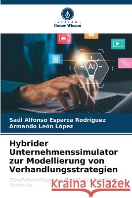 Hybrider Unternehmenssimulator zur Modellierung von Verhandlungsstrategien Esparza Rodríguez, Saúl Alfonso, León López, Armando 9786630410822 Verlag Unser Wissen - książka
