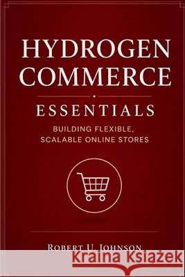 Hydrogen Commerce Essentials: Building Flexible, Scalable Online Stores Johnson, Robert U. 9798181440432 Independently Published - książka