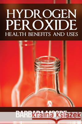 Hydrogen Peroxide Health Benefits and Uses Barbara Moore 9781490532165 Createspace - książka