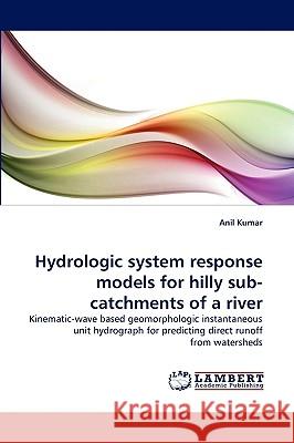 Hydrologic system response models for hilly sub-catchments of a river Anil Kumar, Pro (Indian Institute of Technology Kanpur India) 9783838371894 LAP Lambert Academic Publishing - książka