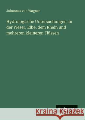 Hydrologische Untersuchungen an der Weser, Elbe, dem Rhein und mehreren kleineren Fl?ssen Johannes Von Wagner 9783563162491 Antigonos Verlag - książka