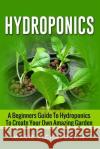 Hydroponics: A Beginners Guide to Hydroponics to Create your Own Amazing Garden Marie Richardson 9781533651976 Createspace Independent Publishing Platform