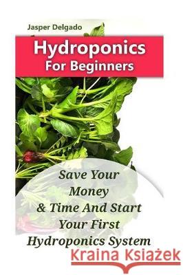 Hydroponics For Beginners: Save Your Money & Time And Start Your First Hydroponics System Delgado, Jasper 9781975798970 Createspace Independent Publishing Platform - książka