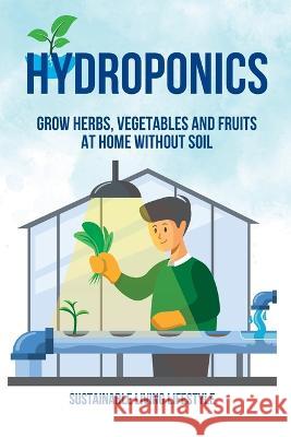Hydroponics: Grow Herbs, Vegetables and Fruits at Home Without Soil Sustainable Living Lifestyle   9781803622422 Eclectic Editions Limited - książka