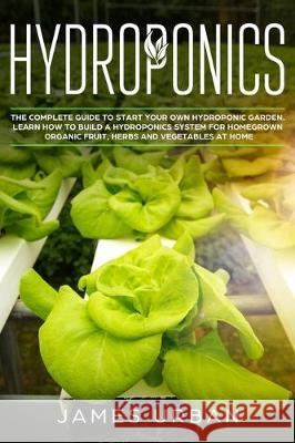 Hydroponics: The Complete Guide to Start Your Own Hydroponic Garden. Learn How to Build a Hydroponics System for Homegrown Organic James Urban 9781698311722 Independently Published - książka