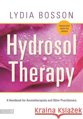 Hydrosol Therapy: A Handbook for Aromatherapists and Other Practitioners Lydia Bosson 9781848194236 Jessica Kingsley Publishers - książka