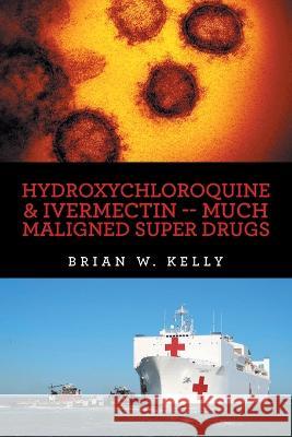 Hydroxychloroquine & Ivermectin -- Much Maligned Super Drugs Brian W Kelly   9781669851509 Xlibris Us - książka