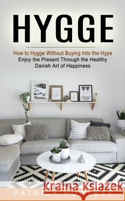 Hygge: How to Hygge Without Buying Into the Hype (Enjoy the Present Through the Healthy Danish Art of Happiness) Patrick Howlett 9781774852750 Bella Frost - książka