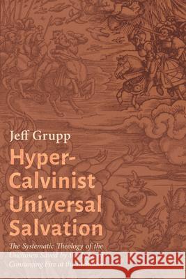 Hyper-Calvinist Universal Salvation: The Systematic Theology of the Unchosen Saved by the Lake of Consuming Fire at the Eschaton Jeff Grupp 9781666789584 Wipf & Stock Publishers - książka