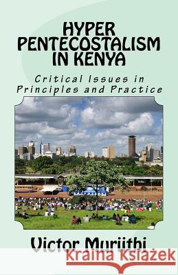 Hyper Pentecostalism in Kenya: Critical Issues in Principles and Practice MR Victor E. K. Muriithi 9781976399435 Createspace Independent Publishing Platform - książka