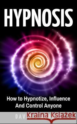 Hypnosis: How to Hypnotize, Influence And Control Anyone Abbots, David T. 9781721918638 Createspace Independent Publishing Platform - książka