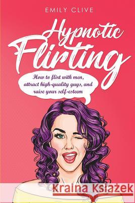 Hypnotic Flirting: Attract Higher Quality Men, Create Long-Term Interest and Raise Your Self-Esteem Emily Clive 9781721842421 Createspace Independent Publishing Platform - książka