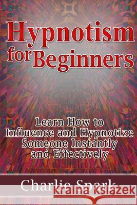 Hypnotism for Beginners: Learn How to Influence and Hypnotize Someone Instantly and Effectively Charlie Spark 9781304274236 Lulu.com - książka