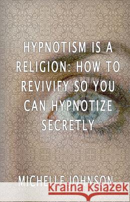 Hypnotism Is A Religion: How To Revivify So You Can Hypnotize Secretly Johnson, Michelle 9781533698674 Createspace Independent Publishing Platform - książka