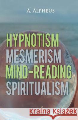 Hypnotism, Mesmerism, Mind-Reading and Spiritualism A. Alpheus 9781787246577 Big Nest - książka