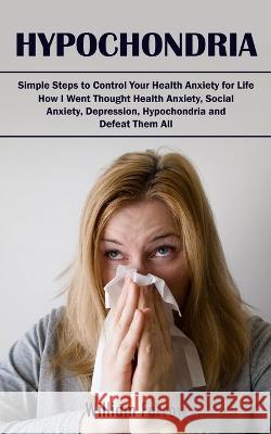 Hypochondria: Simple Steps to Control Your Health Anxiety for Life (How I Went Thought Health Anxiety, Social Anxiety, Depression, Hypochondria and Defeat Them All) William Farrow   9781998038398 Tyson Maxwell - książka