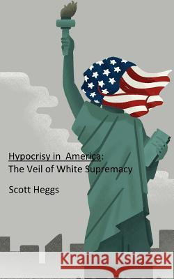 Hypocrisy in America: The Veil of White Supremacy Scott Heggs 9781530244744 Createspace Independent Publishing Platform - książka