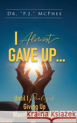 I Almost Gave Up... Until I Realized Giving Up Wasn't an Option... P. J. McPhee 9781967279388 BlueInk Media Solutions - książka