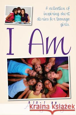 I Am: A Collection of Inspiring Short Stories for Teenage Girls Ashleigh Morgan 9780615938585 Ashleigh Morgan - książka