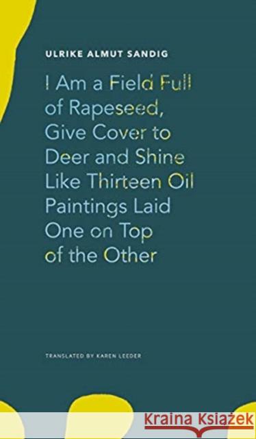I Am a Field Full of Rapeseed, Give Cover to Deer and Shine Like Thirteen Oil Paintings Laid One on Top of the Other Ulrike Almut Sandig Karen Leeder 9780857427373 Seagull Books - książka