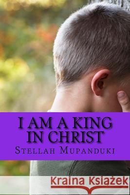 I Am a King in Christ: Healed from Terminal Illness Stellah Mupanduki 9781533079909 Createspace Independent Publishing Platform - książka