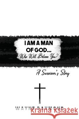 I Am a Man of God... Who Will Believe You?: A Survivor's Story Wayne Raymond 9781647022198 Dorrance Publishing Co. - książka