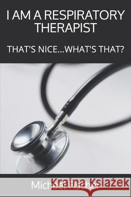 I Am a Respiratory Therapist: That's Nice...What's That? Michael Fischer 9780982585627 American Respiratory Consulting Services - książka