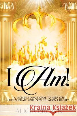 I Am!: A Women's Devotional to Help You Recalibrate Your New Creation Identity Alicia Brown 9781519479273 Createspace Independent Publishing Platform - książka