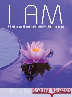 I Am: Affirmations and Affirmative Statements/Self-Activation Journal Alisha Roberts 9781665539739 Authorhouse - książka