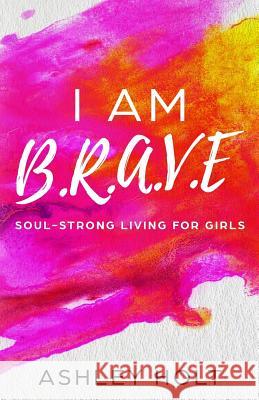 I Am B.R.A.V.E: Soul Strong Living for Girls Ashley Holt 9781718919365 Createspace Independent Publishing Platform - książka