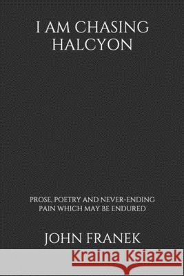 I Am Chasing Halycon: Prose, Poetry and Never-Ending Pain Which May Be Endured John Franek 9781659756975 Independently Published - książka