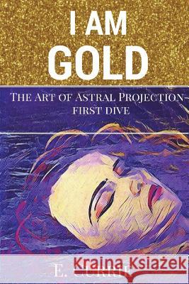 I Am Gold: The Art of Astral Projection E. Currie 9781718945715 Createspace Independent Publishing Platform - książka