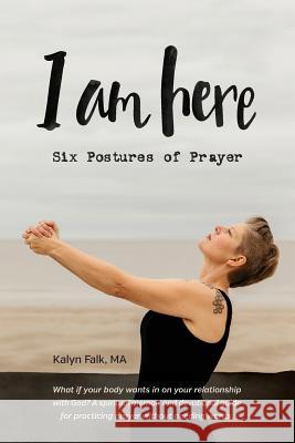 I am Here: Six Postures of Prayer Falk, Kalyn 9781530752157 Createspace Independent Publishing Platform - książka