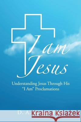 I Am Jesus: Understanding Jesus Through His I Am Proclamations D. A. Tucker 9781664111226 Xlibris Us - książka