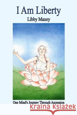 I Am Liberty: One Mind's Journey Through Ascension Libby Maxey 9781453832202 Createspace - książka