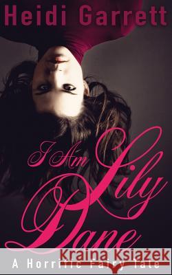 I Am Lily Dane: A Horrific Fairy Tale Heidi Garrett 9780990769125 Half-Faerie Publishing - książka