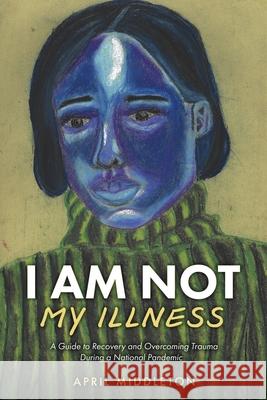I Am Not My Illness: A Guide to Recovery and Overcoming Trauma During a National Pandemic April Middleton 9781662822254 Xulon Press - książka