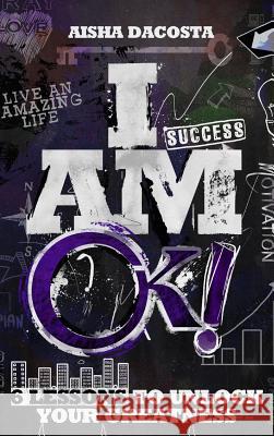 I Am Ok!: 6 Lessons to Unlock Your Greatness Aisha D. Dacosta 9780692453674 I Am O'Kah! Inc - książka