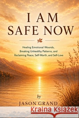 I Am Safe Now: Healing Emotional Wounds, Breaking Unhealthy Patterns, and Reclaiming Peace, Self-Worth, and Self-Love Grand, Jason 9798196588273 Independently Published - książka