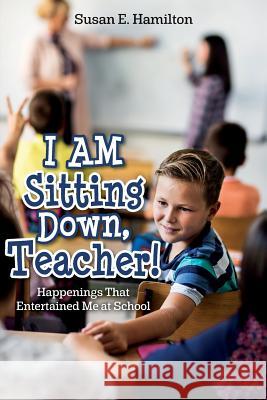 I AM Sitting Down, Teacher!: Happenings That Entertained Me at School Hamilton, Susan E. 9781977749130 Createspace Independent Publishing Platform - książka