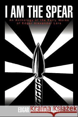 I Am the Spear: An Anthology of the Early Works of Edgar Alexander Lara Lara, Edgar Alexander 9781477115732 Xlibris Corporation - książka