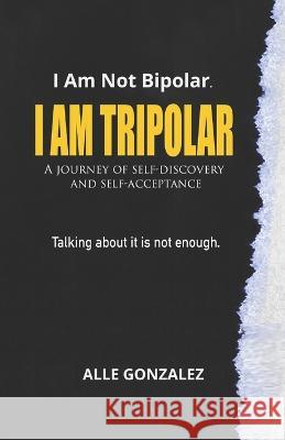 I Am Tripolar: A journey of self-discovery and self-reflection. Alle Gonzalez   9798849772486 Independently Published - książka