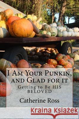 I Am Your Punkin, and Glad for it: Getting to Be HIS BELOVED Ross, Catherine 9781979354356 Createspace Independent Publishing Platform - książka