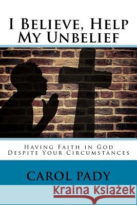 I Believe, Help My Unbelief: Having Faith in God Despite Your Circumstances Carol A. Pady 9781545462898 Createspace Independent Publishing Platform - książka