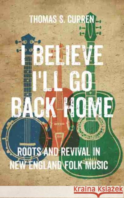 I Believe I'll Go Back Home: Roots and Revival in New England Folk Music Thomas S. Curren 9781625345653 Bright Leaf - książka