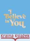 I Believe in You: Uplifting Quotes and Powerful Affirmations to Fill You with Confidence Summersdale Publishers 9781800076983 Octopus Publishing Group